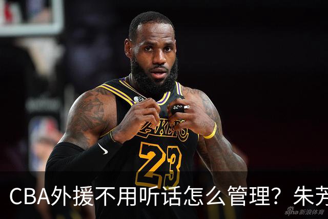 CBA外援不用听话怎么管理？朱芳雨：翻译会给他看我以前是什么状态
